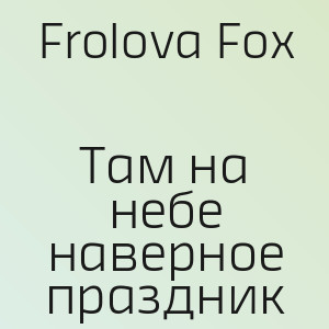 Frolova Fox - Там на небе наверное праздник (Полная Версия)